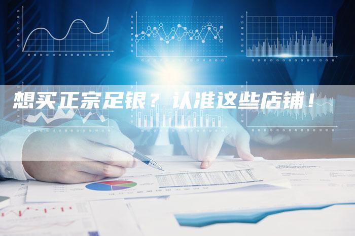 想买正宗足银？认准这些店铺！
