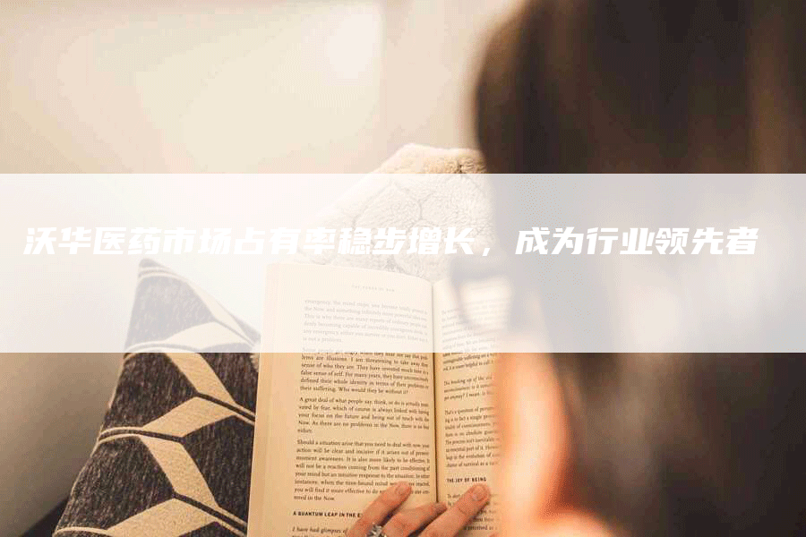 沃华医药市场占有率稳步增长，成为行业领先者