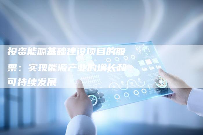 投资能源基础建设项目的股票：实现能源产业的增长和可持续发展