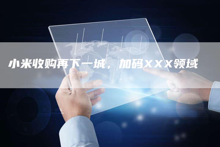 小米收购再下一城，加码XXX领域