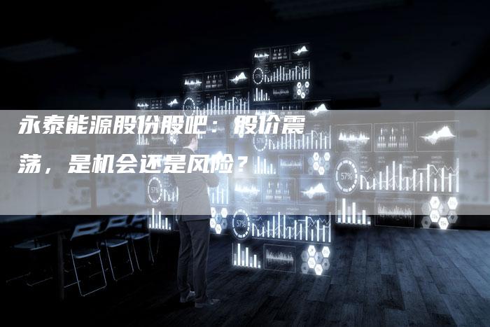 永泰能源股份股吧：股价震荡，是机会还是风险？