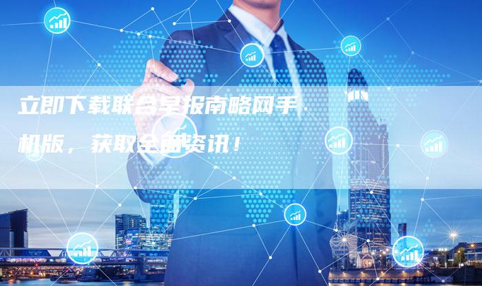 立即下载联合早报南略网手机版,获取全面资讯!