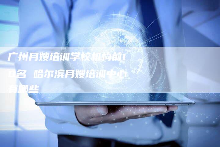 广州月嫂培训学校机构前10名 哈尔滨月嫂培训中心有哪些