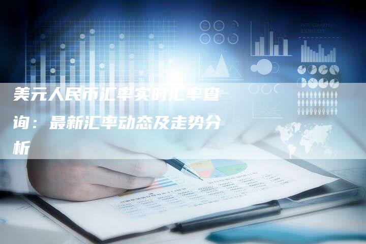 美元人民币汇率实时汇率查询：最新汇率动态及走势分析