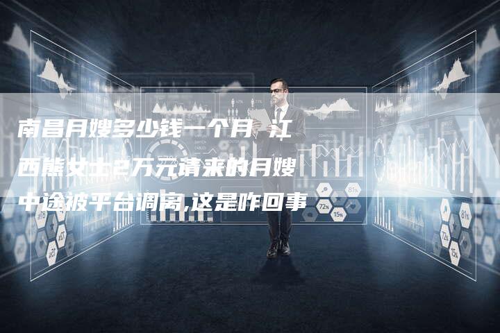 南昌月嫂多少钱一个月 江西熊女士2万元请来的月嫂中途被平台调离,这是咋回事