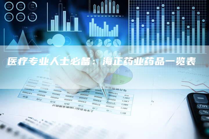 医疗专业人士必备：海正药业药品一览表
