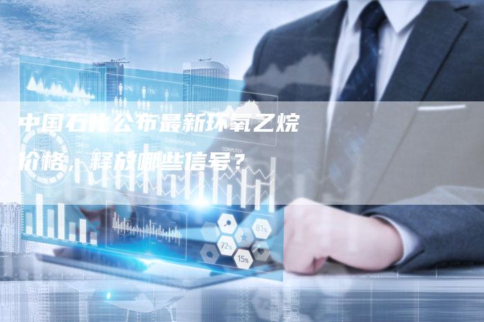 中国石化公布最新环氧乙烷价格，释放哪些信号？