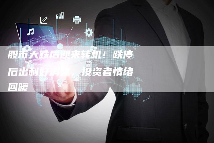 股市大跌后迎来转机！跌停后出利好消息，投资者情绪回暖