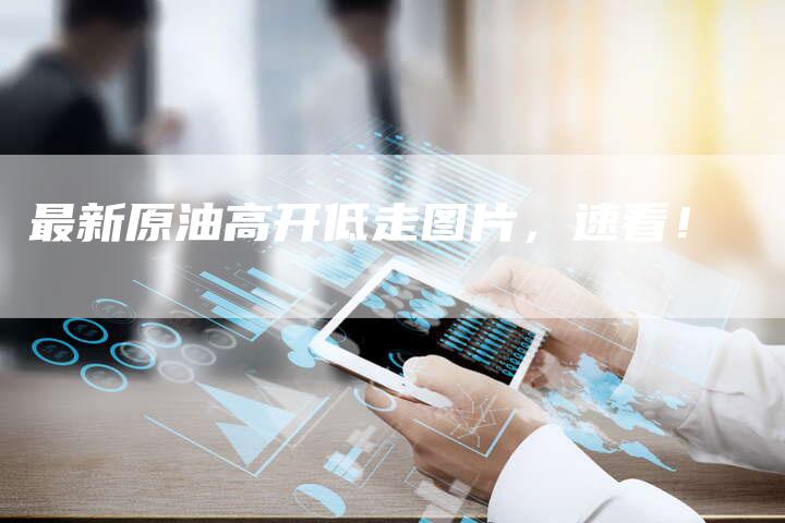 最新原油高开低走图片，速看！