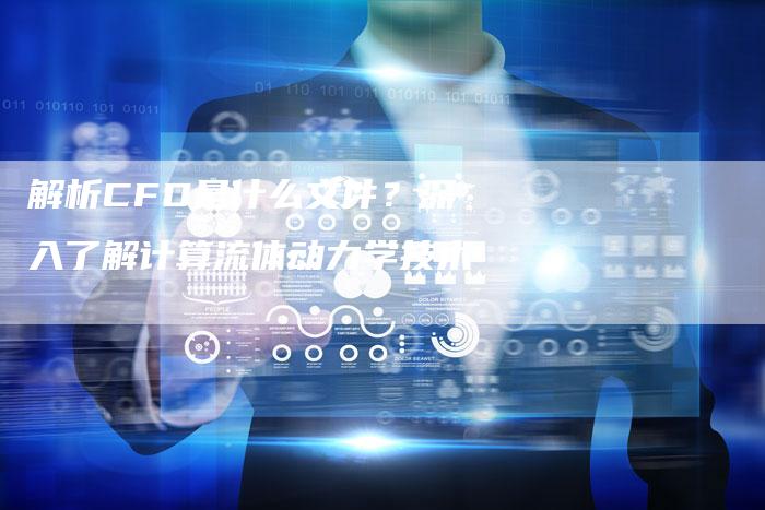 解析CFD是什么文件？深入了解计算流体动力学技术