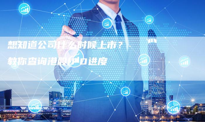 想知道公司什么时候上市？教你查询港股IPO进度