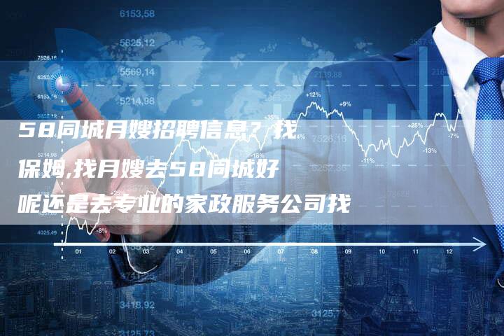 58同城月嫂招聘信息？找保姆,找月嫂去58同城好呢还是去专业的家政服务公司找