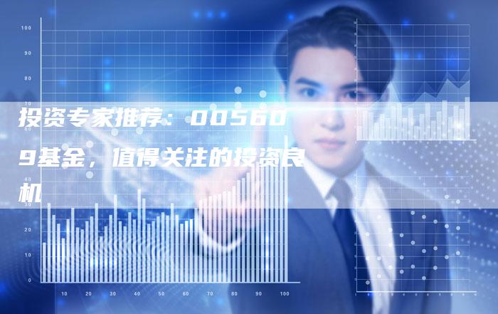 投资专家推荐：005609基金，值得关注的投资良机