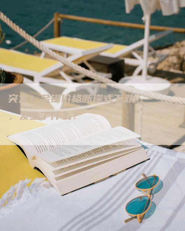 突发!金银价格断崖式下跌,发生了什么?