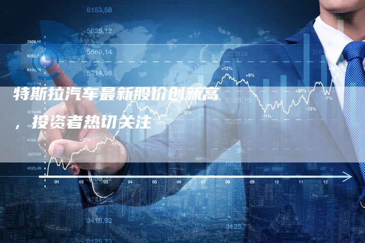 特斯拉汽车最新股价创新高，投资者热切关注