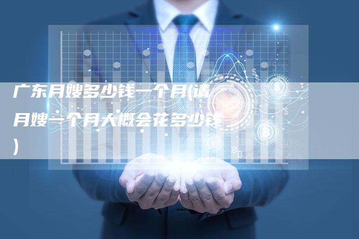 广东月嫂多少钱一个月(请月嫂一个月大概会花多少钱)