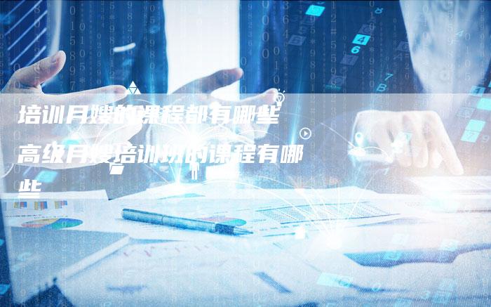 培训月嫂的课程都有哪些 高级月嫂培训班的课程有哪些