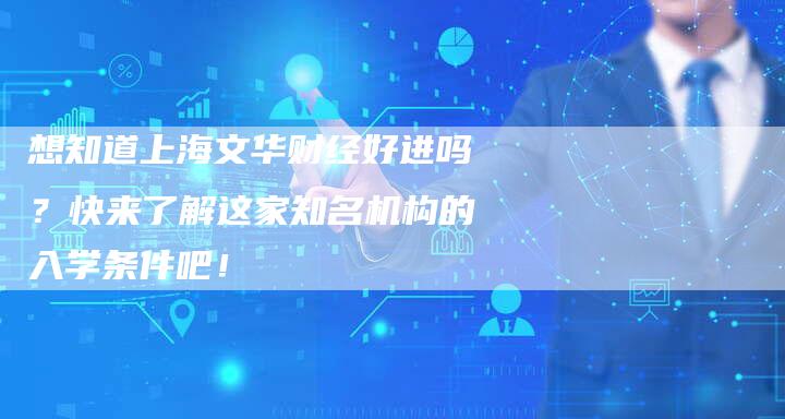 想知道上海文华财经好进吗？快来了解这家知名机构的入学条件吧！