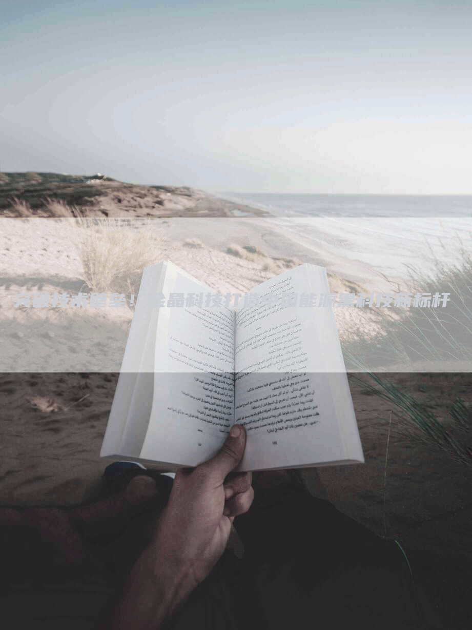 突破技术壁垒!金晶科技打造中国能源黑科技新标杆