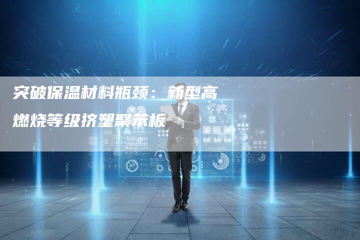 突破保温材料瓶颈:新型高燃烧等级挤塑聚苯板