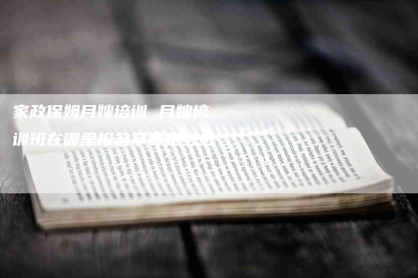 家政保姆月嫂培训 月嫂培训班在哪里报名学费是多少