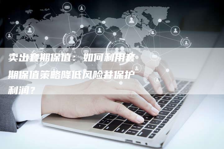 卖出套期保值：如何利用套期保值策略降低风险并保护利润？