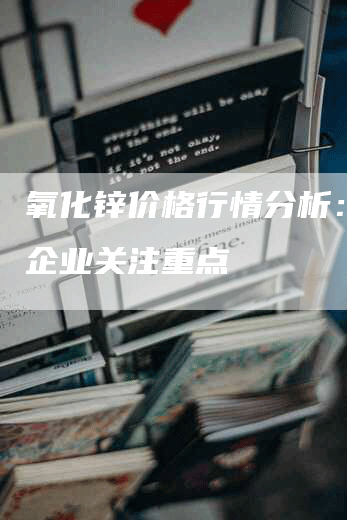 氧化锌价格行情分析：生产企业关注重点