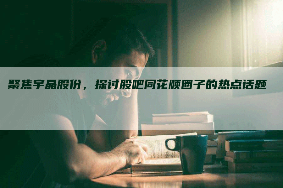 聚焦宇晶股份，探讨股吧同花顺圈子的热点话题