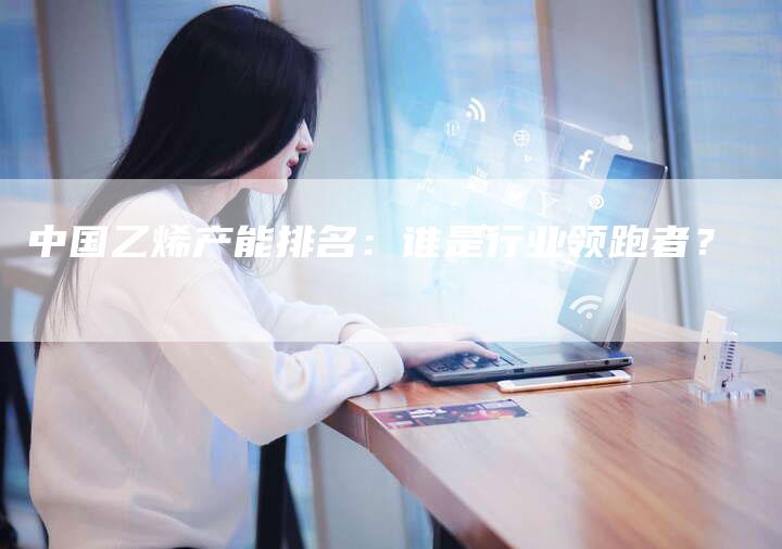 中国乙烯产能排名：谁是行业领跑者？