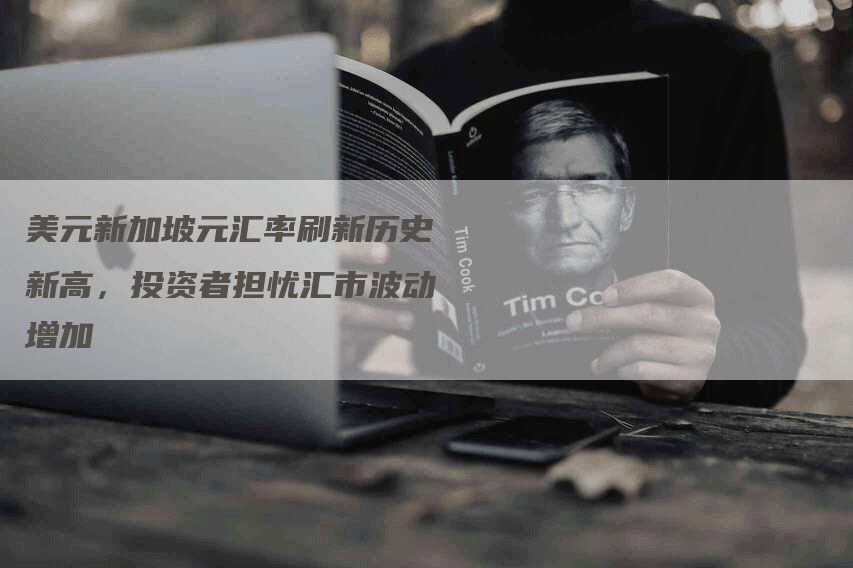 美元新加坡元汇率刷新历史新高,投资者担忧汇市波动增加