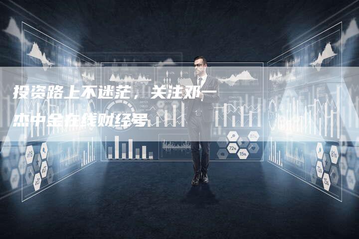 投资路上不迷茫，关注邓一杰中金在线财经号