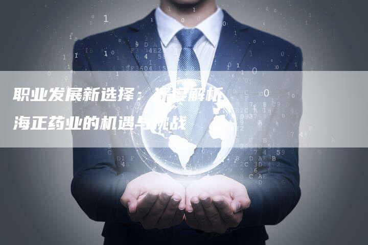 职业发展新选择：深度解析海正药业的机遇与挑战