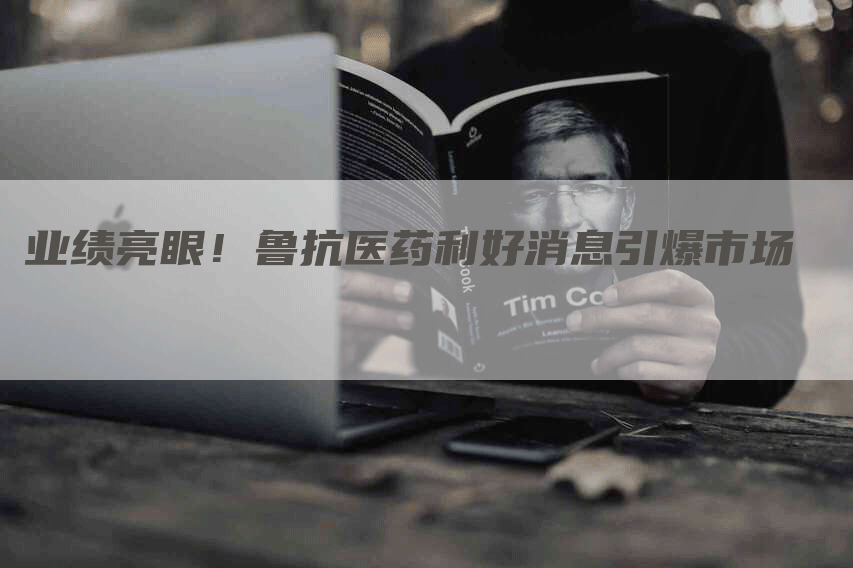 业绩亮眼！鲁抗医药利好消息引爆市场