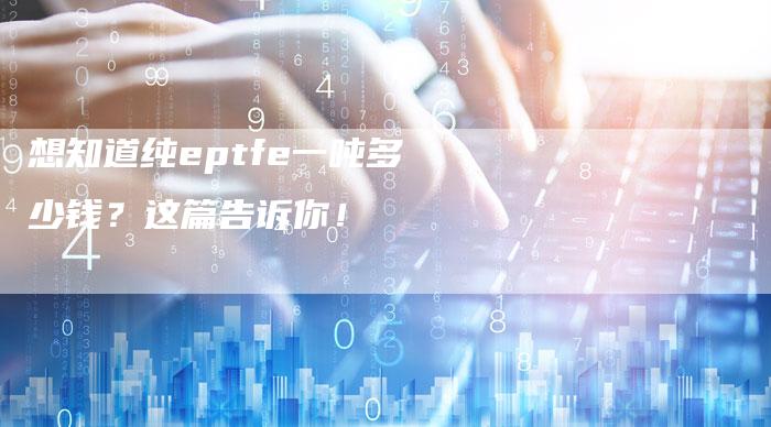 想知道纯eptfe一吨多少钱？这篇告诉你！