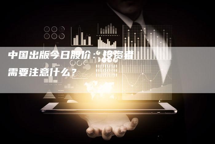 中国出版今日股价：投资者需要注意什么？