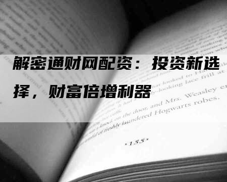 解密通财网配资：投资新选择，财富倍增利器