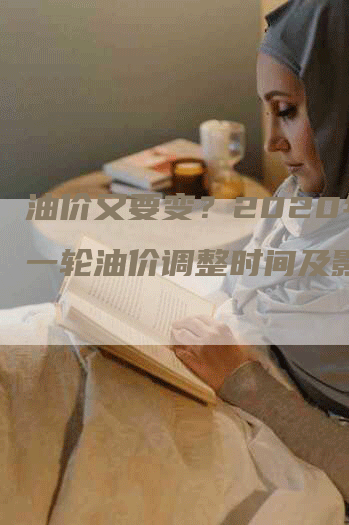 油价又要变？2020年下一轮油价调整时间及影响