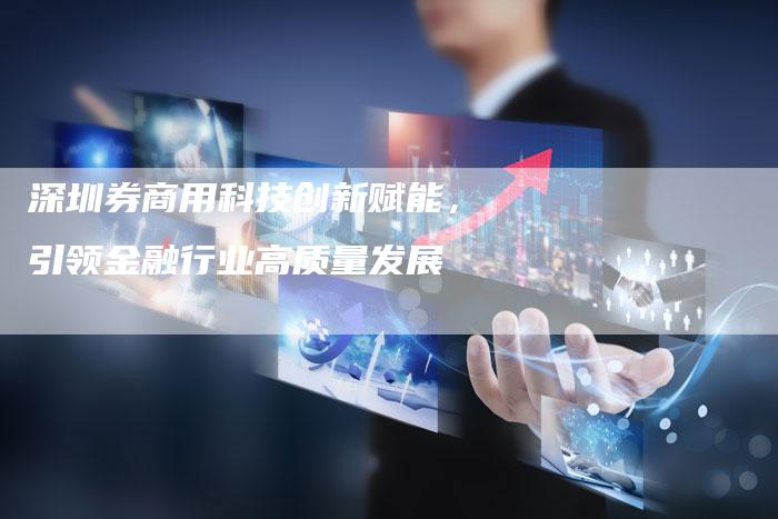 深圳券商用科技创新赋能，引领金融行业高质量发展