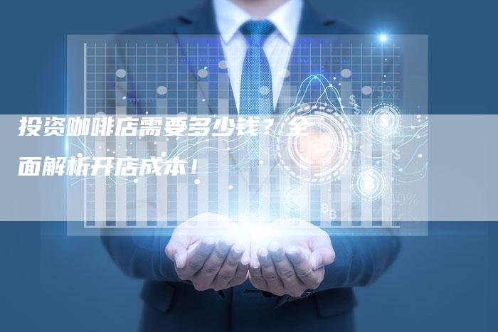 投资咖啡店需要多少钱？全面解析开店成本！