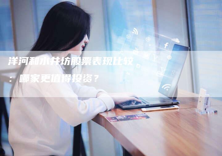 洋河和水井坊股票表现比较：哪家更值得投资？