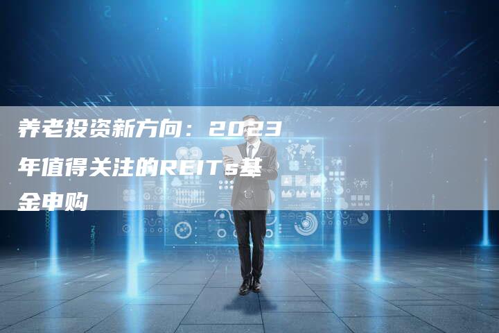 养老投资新方向：2023年值得关注的REITs基金申购