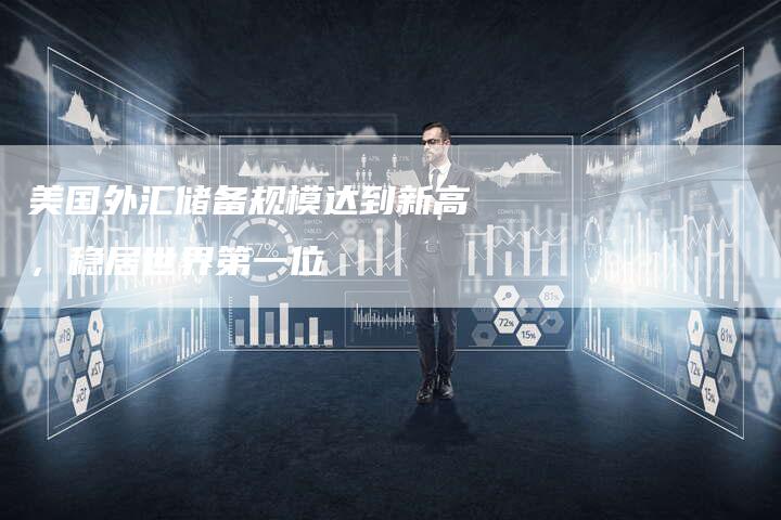 美国外汇储备规模达到新高，稳居世界第一位