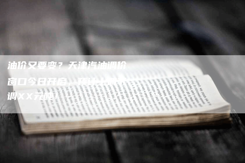 油价又要变？天津汽油调价窗口今日开启，预计上调下调XX元吨！