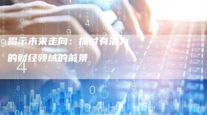 揭示未来走向：探讨有潜力的财经领域的前景