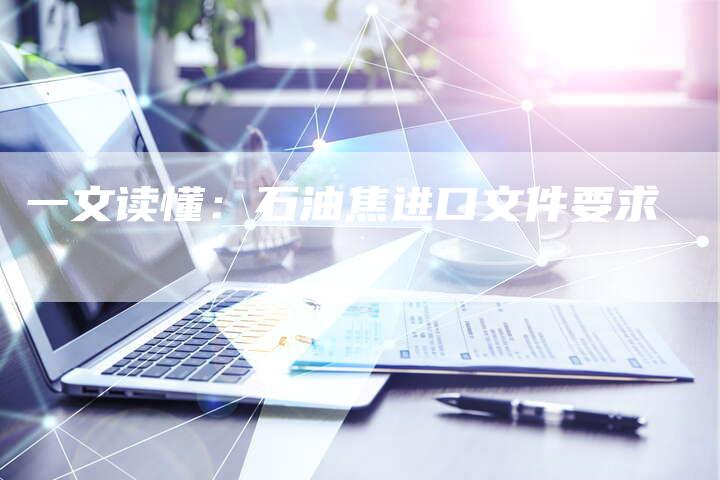 一文读懂：石油焦进口文件要求