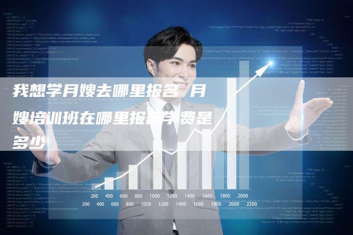 我想学月嫂去哪里报名 月嫂培训班在哪里报名学费是多少
