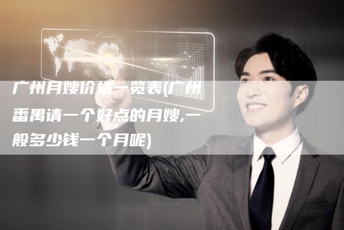 广州月嫂价格一览表(广州番禺请一个好点的月嫂,一般多少钱一个月呢)