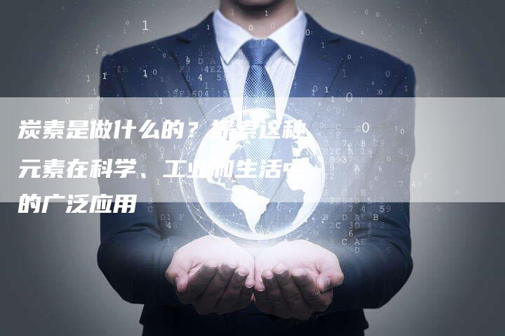炭素是做什么的?探索这种元素在科学、工业和生活中的广泛应用