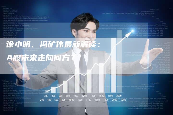 徐小明、冯矿伟最新解读：A股未来走向何方？