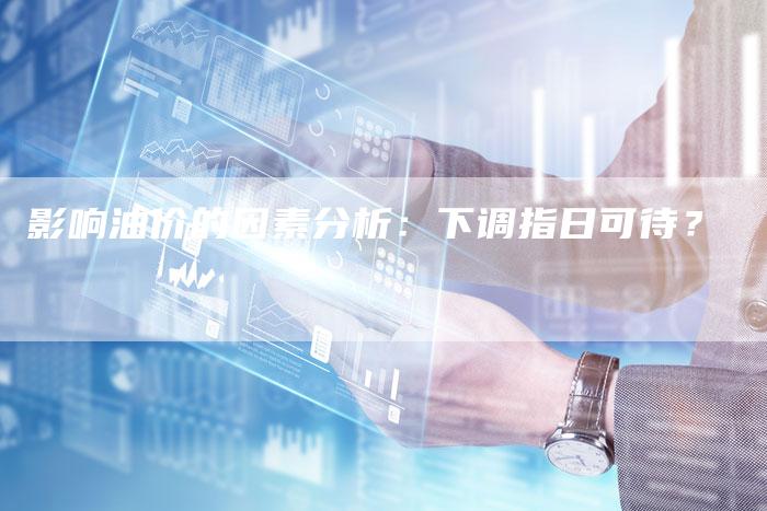 影响油价的因素分析：下调指日可待？